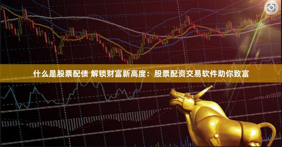 什么是股票配债 解锁财富新高度：股票配资交易软件助你致富