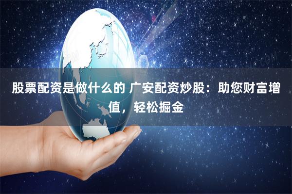 股票配资是做什么的 广安配资炒股：助您财富增值，轻松掘金