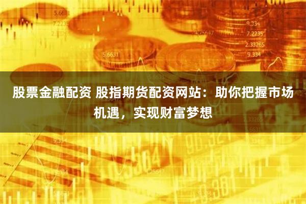 股票金融配资 股指期货配资网站：助你把握市场机遇，实现财富梦想