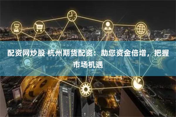 配资网炒股 杭州期货配资：助您资金倍增，把握市场机遇