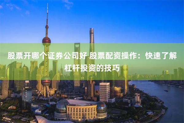 股票开哪个证券公司好 股票配资操作：快速了解杠杆投资的技巧