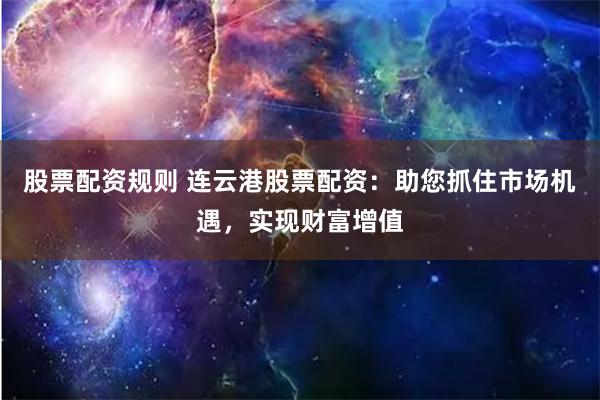 股票配资规则 连云港股票配资：助您抓住市场机遇，实现财富增值