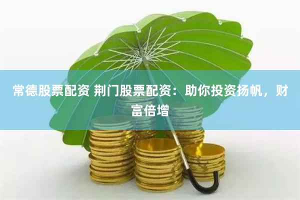 常德股票配资 荆门股票配资：助你投资扬帆，财富倍增