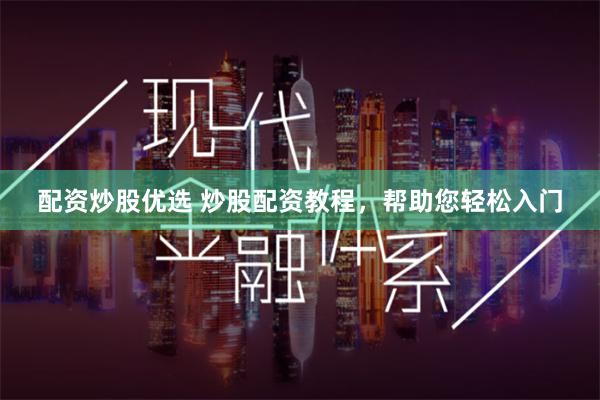 配资炒股优选 炒股配资教程，帮助您轻松入门