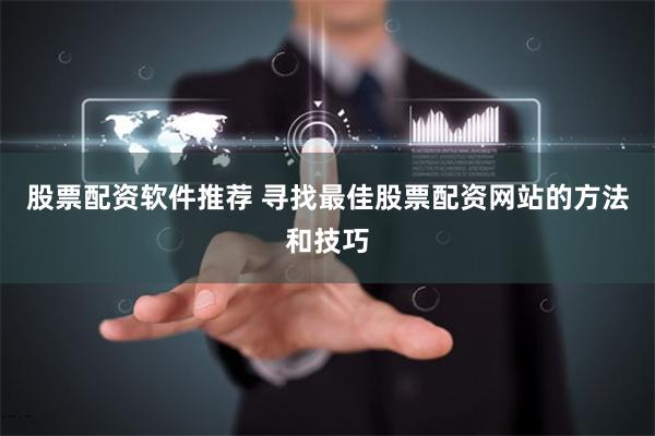 股票配资软件推荐 寻找最佳股票配资网站的方法和技巧