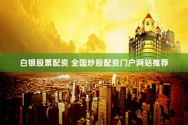 白银股票配资 全国炒股配资门户网站推荐