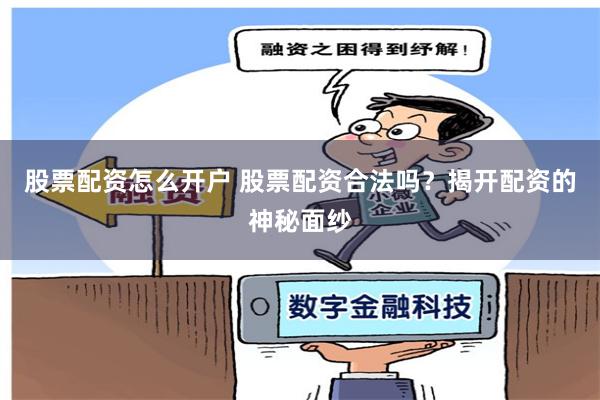 股票配资怎么开户 股票配资合法吗？揭开配资的神秘面纱