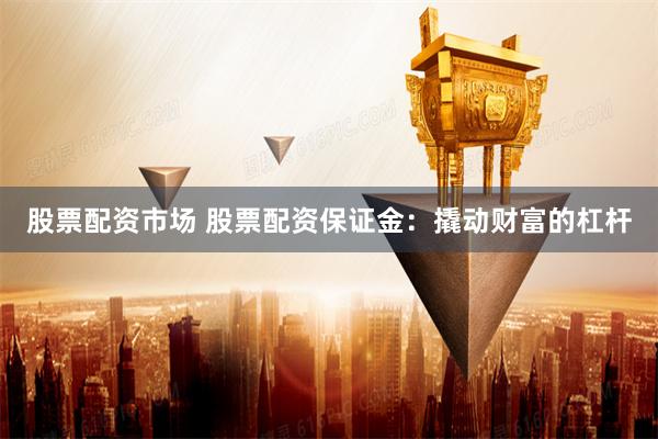 股票配资市场 股票配资保证金：撬动财富的杠杆