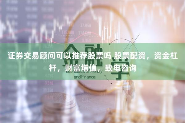 证券交易顾问可以推荐股票吗 股票配资，资金杠杆，财富增值，致电咨询