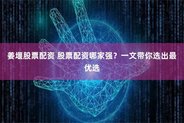姜堰股票配资 股票配资哪家强？一文带你选出最优选
