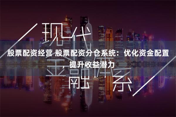 股票配资经营 股票配资分仓系统：优化资金配置，提升收益潜力