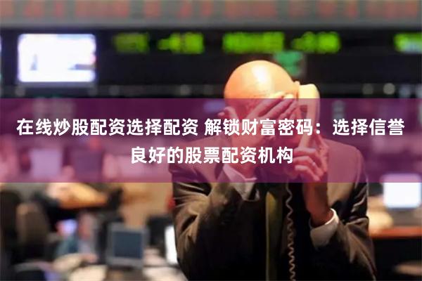 在线炒股配资选择配资 解锁财富密码：选择信誉良好的股票配资机构