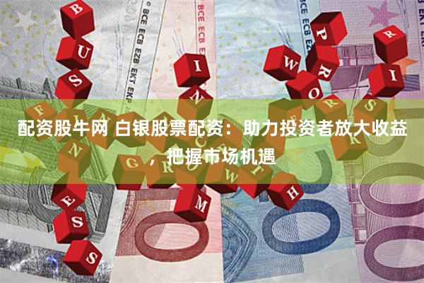 配资股牛网 白银股票配资：助力投资者放大收益，把握市场机遇