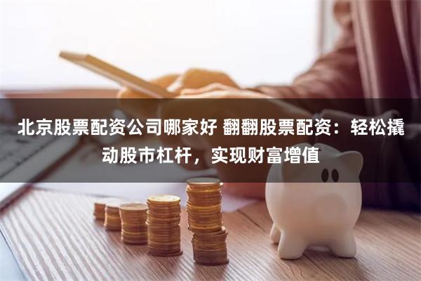 北京股票配资公司哪家好 翻翻股票配资：轻松撬动股市杠杆，实现财富增值