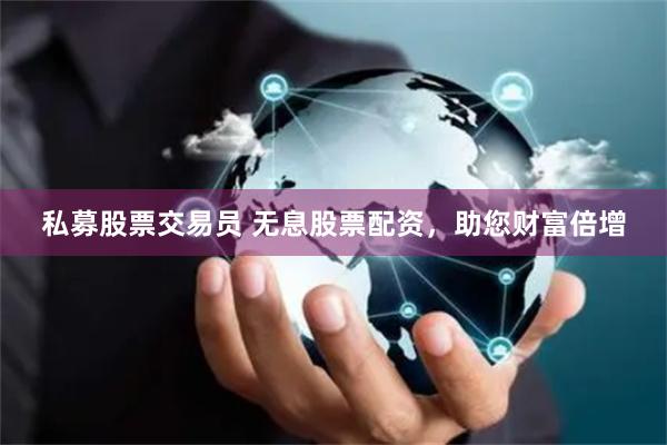 私募股票交易员 无息股票配资，助您财富倍增