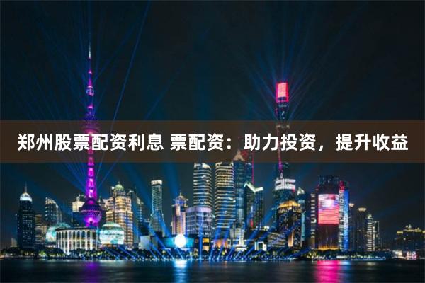 郑州股票配资利息 票配资：助力投资，提升收益