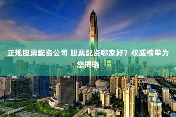 正规股票配资公司 股票配资哪家好？权威榜单为您揭晓