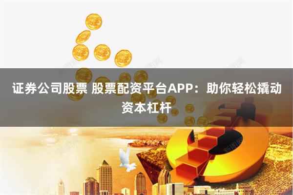 证券公司股票 股票配资平台APP：助你轻松撬动资本杠杆