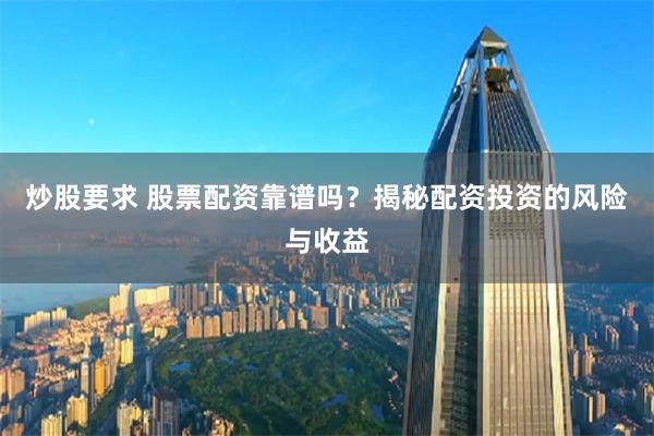 炒股要求 股票配资靠谱吗？揭秘配资投资的风险与收益