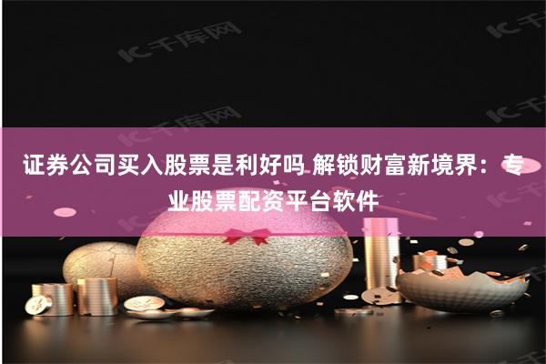 证券公司买入股票是利好吗 解锁财富新境界：专业股票配资平台软件