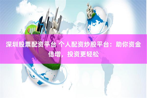 深圳股票配资平台 个人配资炒股平台：助你资金倍增，投资更轻松