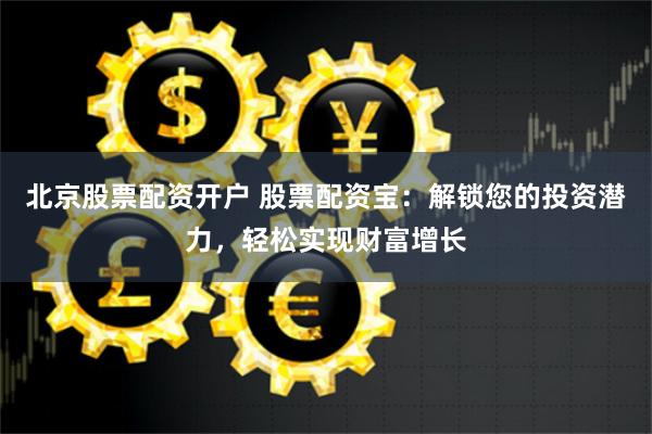 北京股票配资开户 股票配资宝：解锁您的投资潜力，轻松实现财富增长