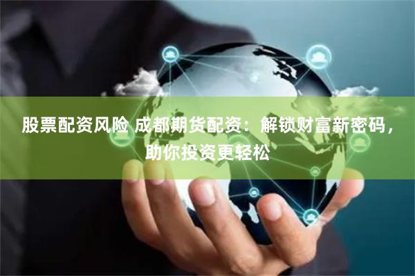 股票配资风险 成都期货配资：解锁财富新密码，助你投资更轻松