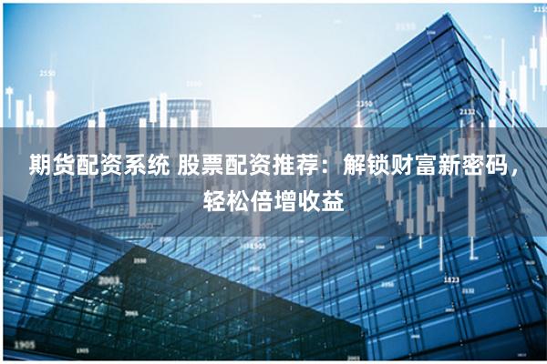 期货配资系统 股票配资推荐：解锁财富新密码，轻松倍增收益