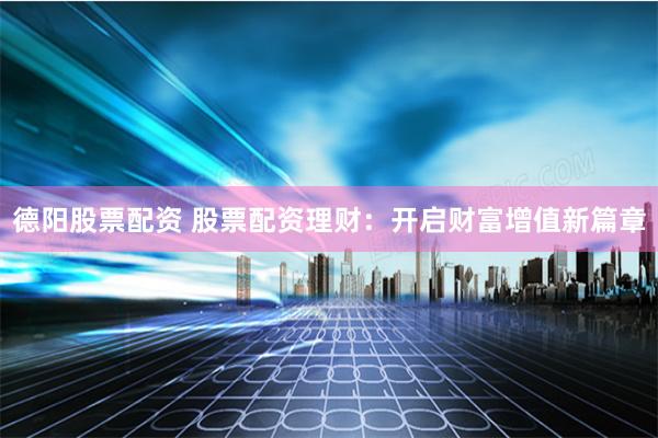 德阳股票配资 股票配资理财：开启财富增值新篇章