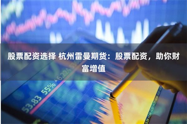 股票配资选择 杭州雷曼期货：股票配资，助你财富增值