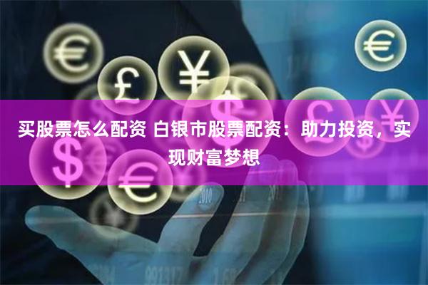 买股票怎么配资 白银市股票配资：助力投资，实现财富梦想
