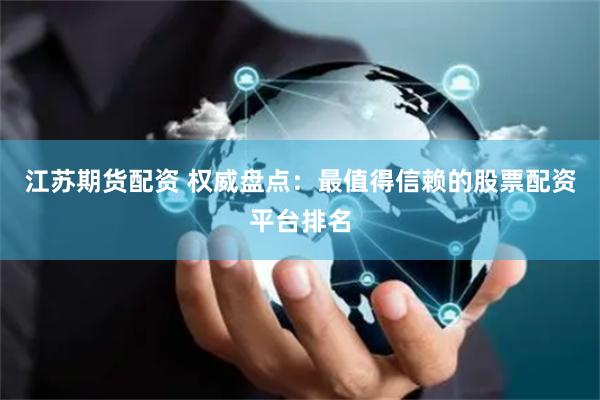 江苏期货配资 权威盘点：最值得信赖的股票配资平台排名