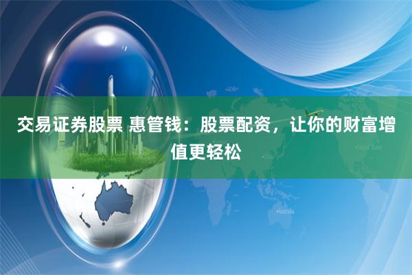 交易证券股票 惠管钱：股票配资，让你的财富增值更轻松