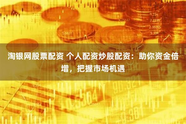 淘银网股票配资 个人配资炒股配资：助你资金倍增，把握市场机遇