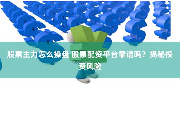股票主力怎么操盘 股票配资平台靠谱吗？揭秘投资风险