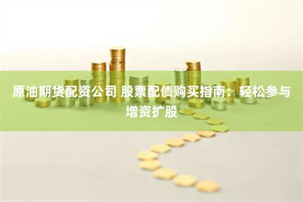 原油期货配资公司 股票配债购买指南：轻松参与增资扩股