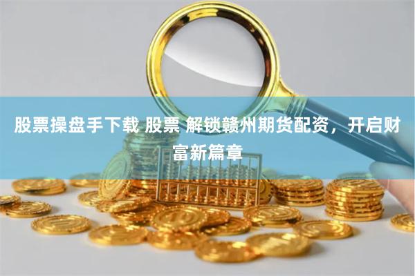 股票操盘手下载 股票 解锁赣州期货配资，开启财富新篇章