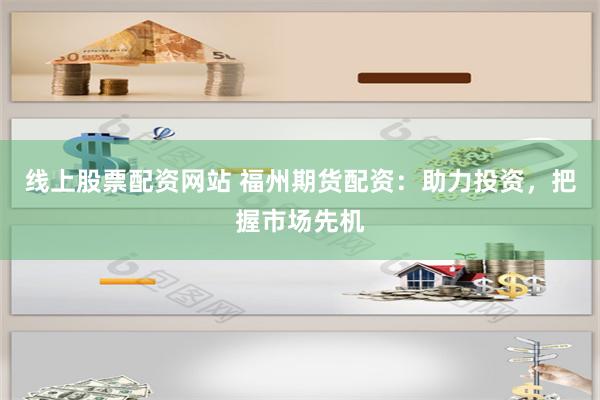 线上股票配资网站 福州期货配资：助力投资，把握市场先机