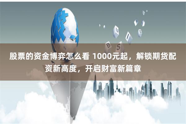 股票的资金博弈怎么看 1000元起，解锁期货配资新高度，开启财富新篇章