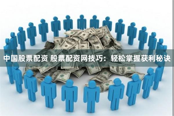 中国股票配资 股票配资网技巧：轻松掌握获利秘诀
