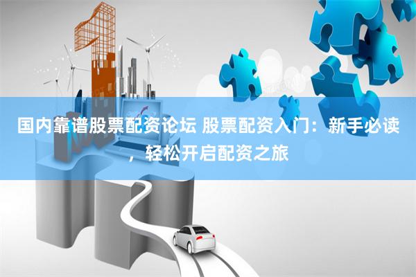国内靠谱股票配资论坛 股票配资入门：新手必读，轻松开启配资之旅