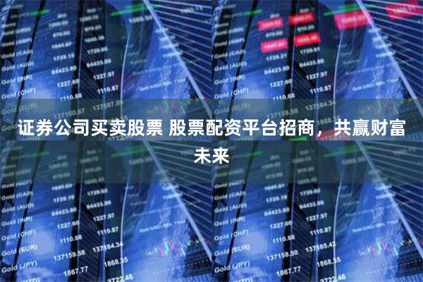 证券公司买卖股票 股票配资平台招商，共赢财富未来