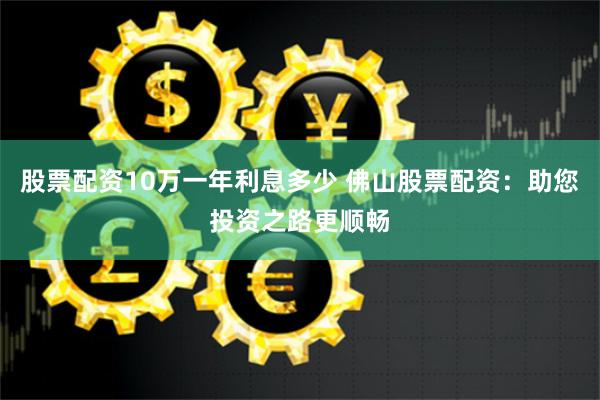 股票配资10万一年利息多少 佛山股票配资：助您投资之路更顺畅