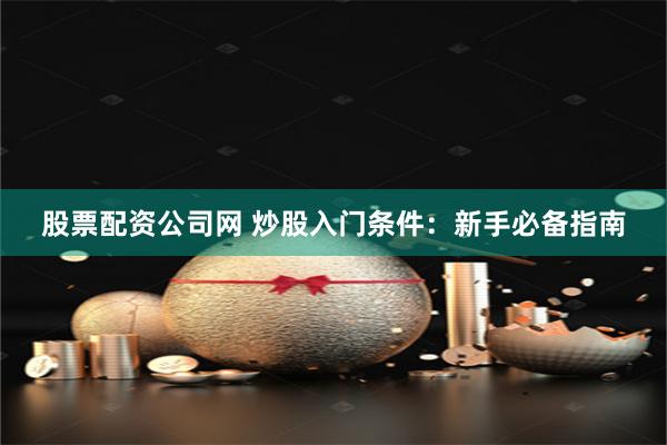 股票配资公司网 炒股入门条件：新手必备指南