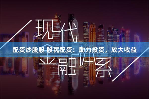 配资炒股股 股民配资：助力投资，放大收益
