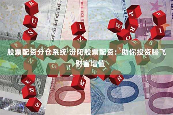 股票配资分仓系统 汾阳股票配资：助你投资腾飞，财富增值