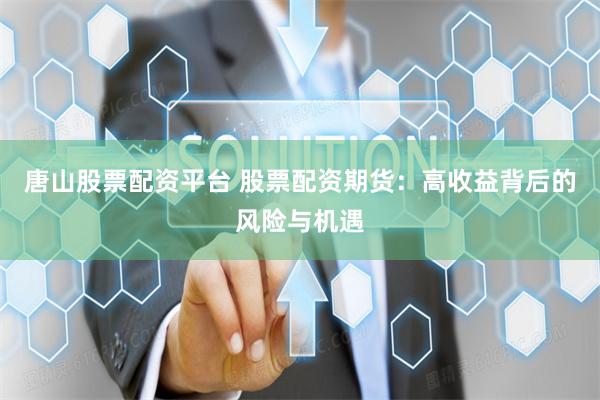 唐山股票配资平台 股票配资期货：高收益背后的风险与机遇