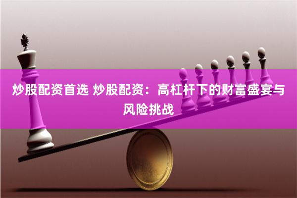 炒股配资首选 炒股配资：高杠杆下的财富盛宴与风险挑战