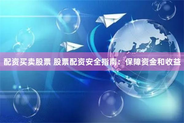 配资买卖股票 股票配资安全指南：保障资金和收益