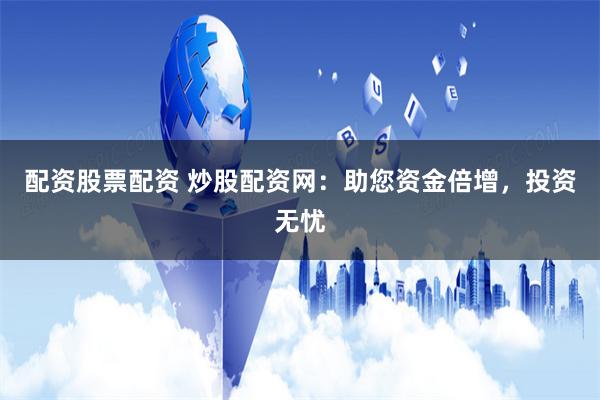配资股票配资 炒股配资网：助您资金倍增，投资无忧